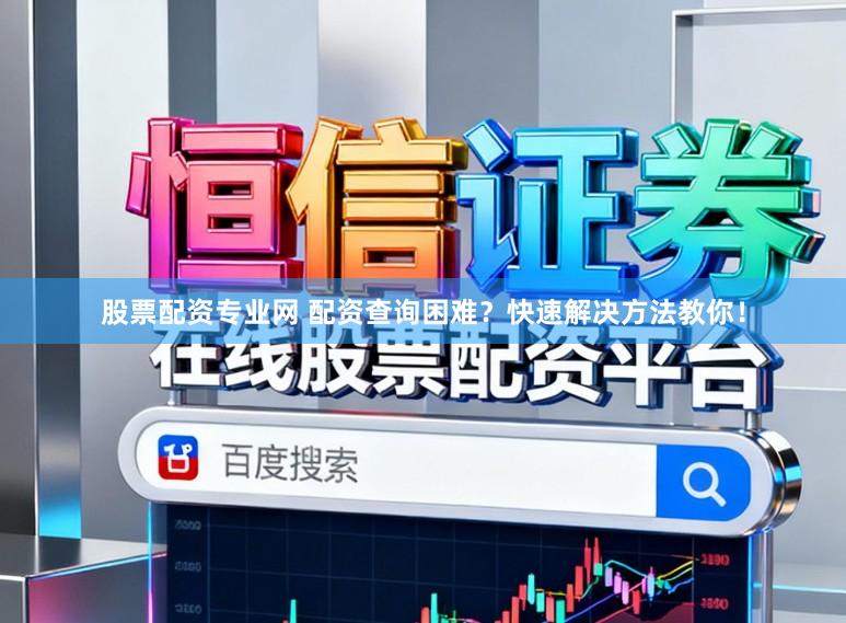 股票配资专业网 配资查询困难？快速解决方法教你！