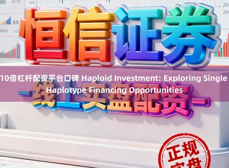 10倍杠杆配资平台口碑 Haploid Investment: Exploring Single Haplotype Financing Opportunities