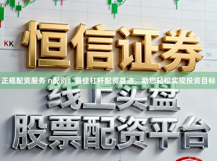 正规配资服务 n配资：最佳杠杆配资首选，助您轻松实现投资目标