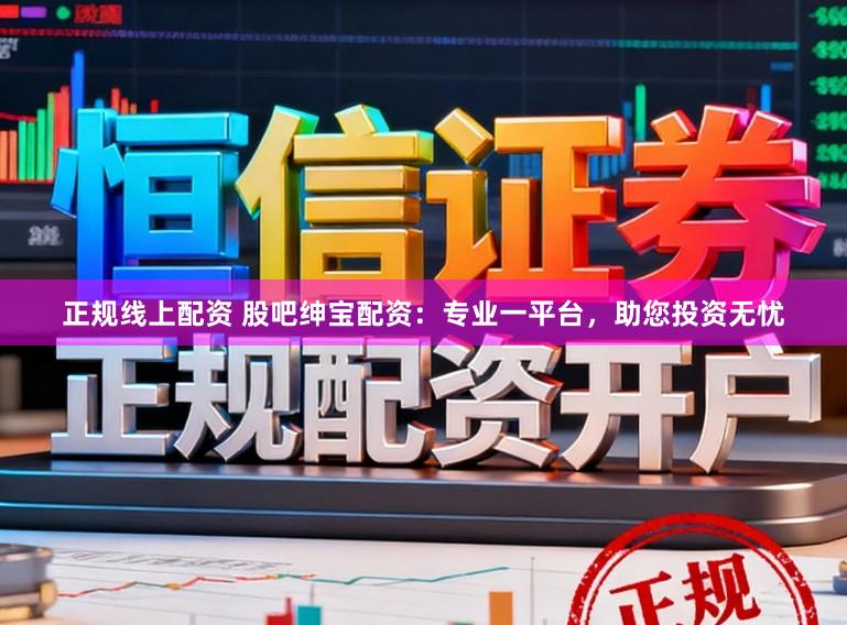 正规线上配资 股吧绅宝配资：专业一平台，助您投资无忧