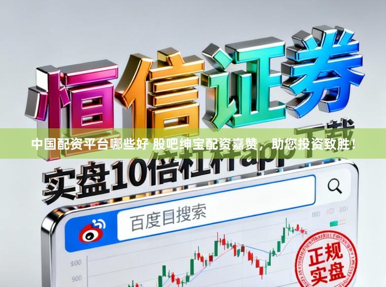 中国配资平台哪些好 股吧绅宝配资嘉赞，助您投资致胜！