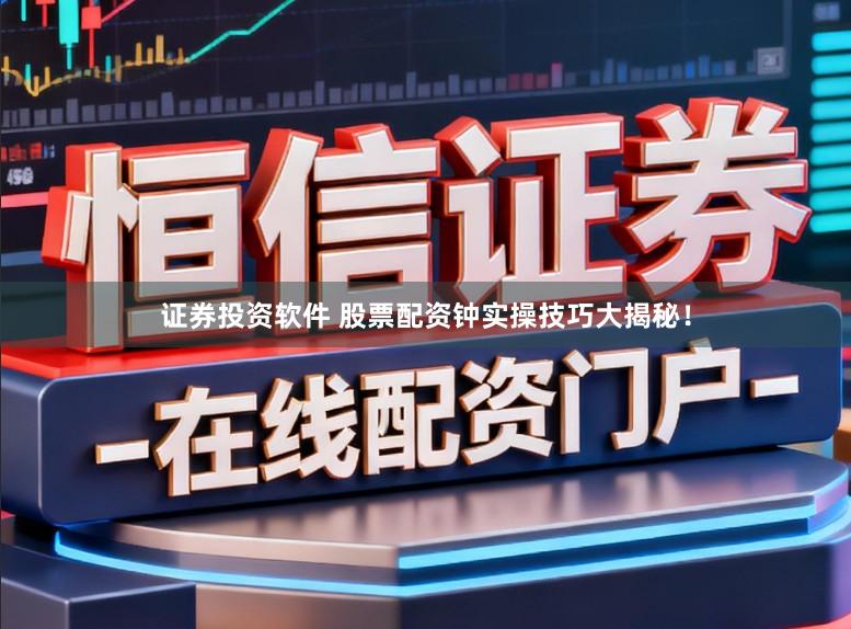 证券投资软件 股票配资钟实操技巧大揭秘！