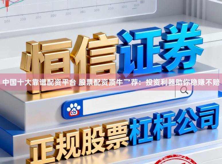 中国十大靠谱配资平台 股票配资顶牛乛荐：投资利器助你稳赚不赔