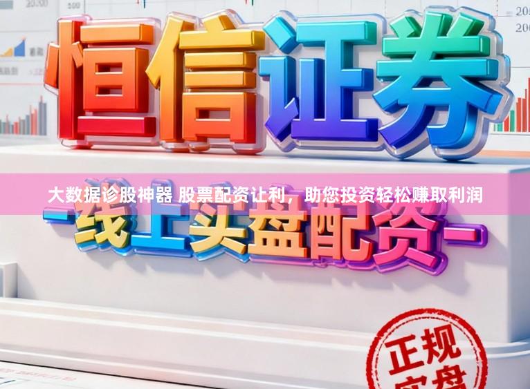大数据诊股神器 股票配资让利，助您投资轻松赚取利润