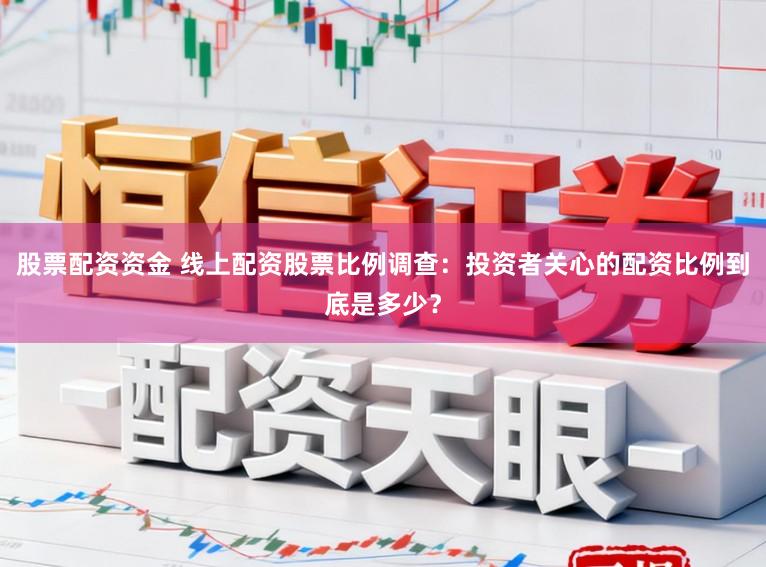 股票配资资金 线上配资股票比例调查：投资者关心的配资比例到底是多少？
