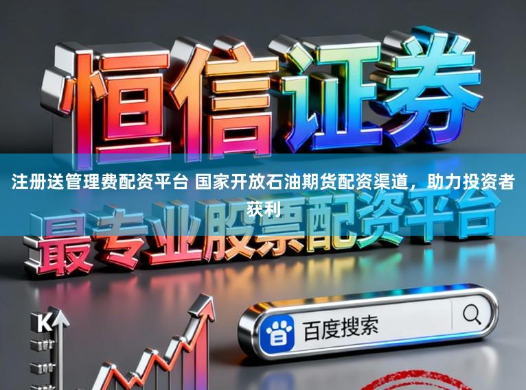 注册送管理费配资平台 国家开放石油期货配资渠道，助力投资者获利