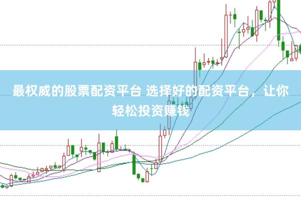 最权威的股票配资平台 选择好的配资平台，让你轻松投资赚钱