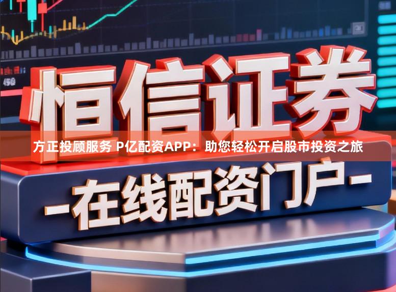 方正投顾服务 P亿配资APP：助您轻松开启股市投资之旅