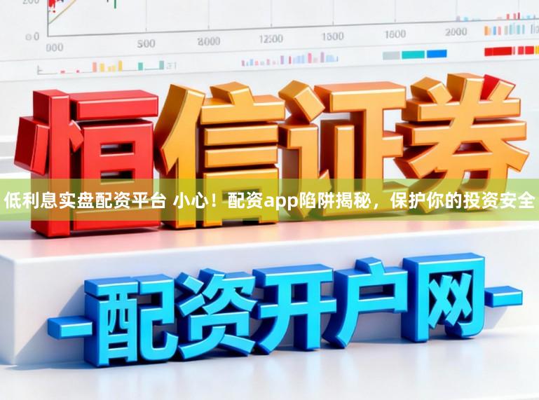 低利息实盘配资平台 小心！配资app陷阱揭秘，保护你的投资安全
