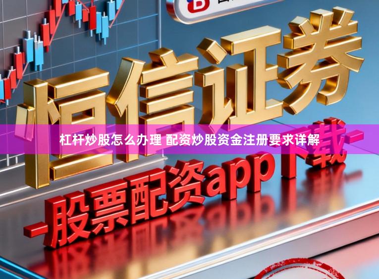 杠杆炒股怎么办理 配资炒股资金注册要求详解