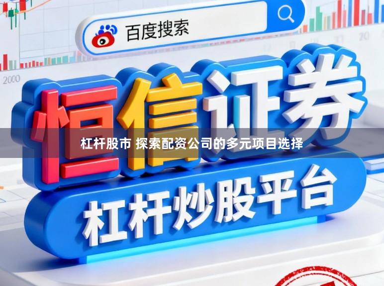 杠杆股市 探索配资公司的多元项目选择