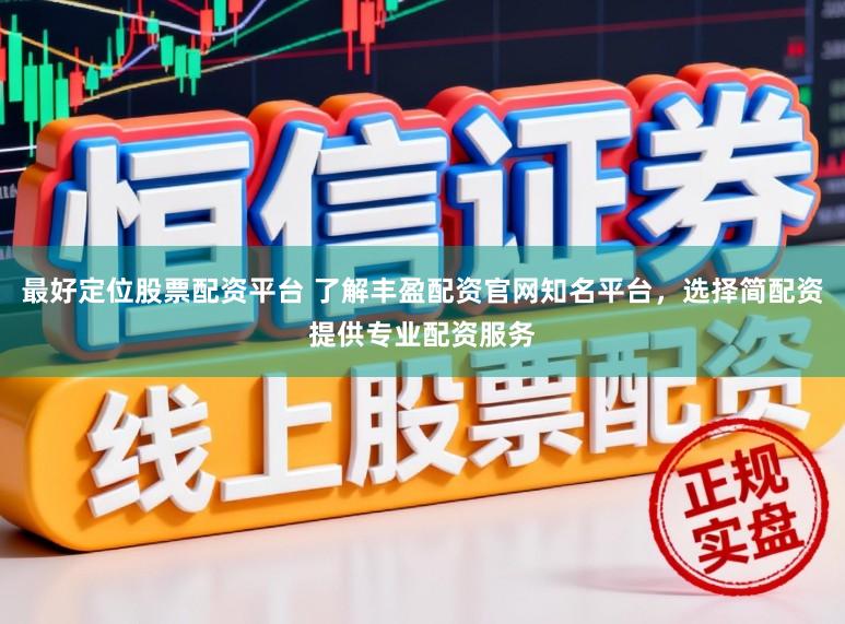 最好定位股票配资平台 了解丰盈配资官网知名平台，选择简配资提供专业配资服务