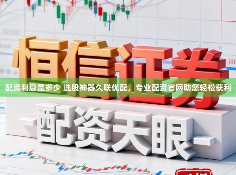 配资利息是多少 选股神器久联优配，专业配资官网助您轻松获利