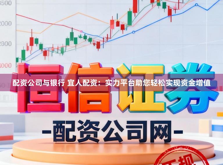 配资公司与银行 宜人配资：实力平台助您轻松实现资金增值