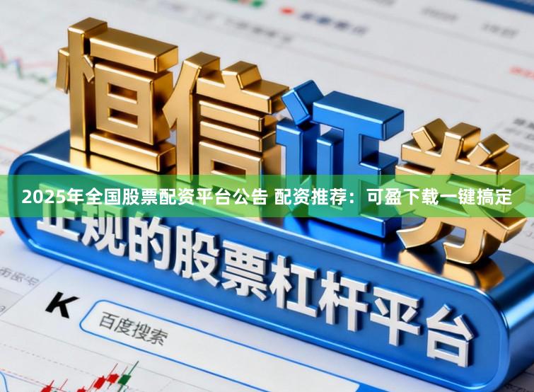 2025年全国股票配资平台公告 配资推荐：可盈下载一键搞定