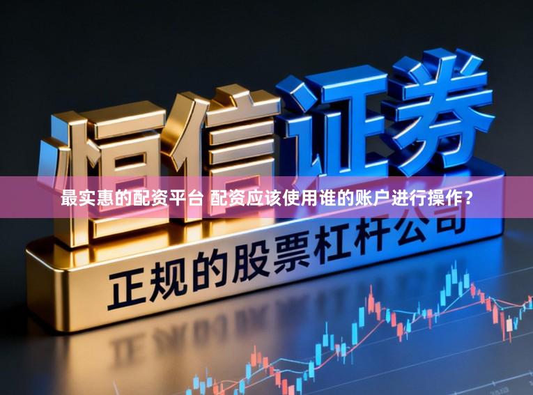 最实惠的配资平台 配资应该使用谁的账户进行操作？