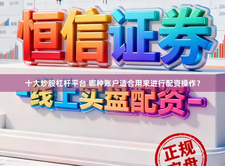 十大炒股杠杆平台 哪种账户适合用来进行配资操作？