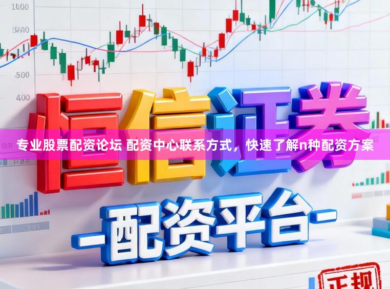 专业股票配资论坛 配资中心联系方式，快速了解n种配资方案
