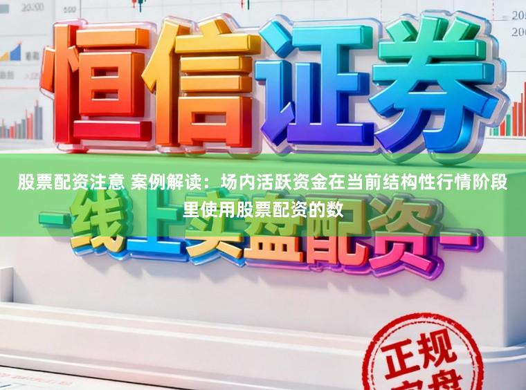 股票配资注意 案例解读：场内活跃资金在当前结构性行情阶段里使用股票配资的数