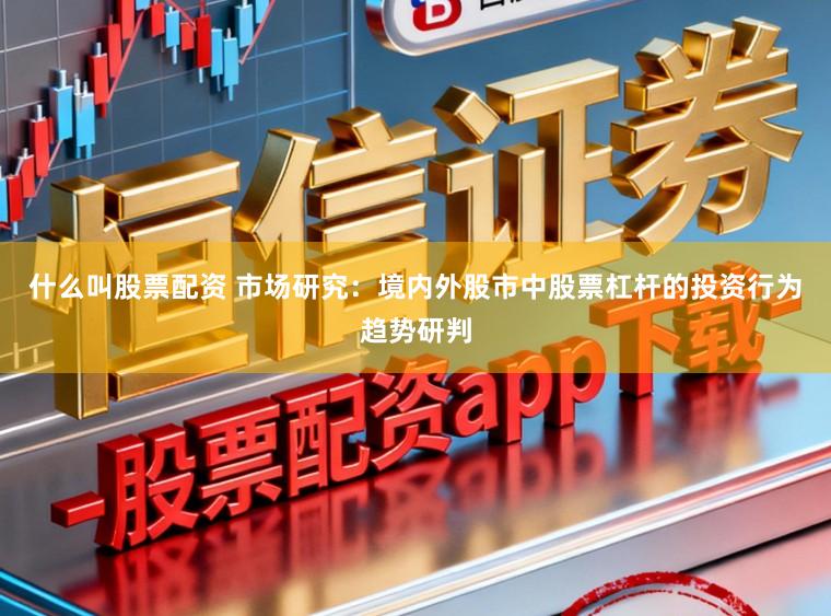什么叫股票配资 市场研究：境内外股市中股票杠杆的投资行为趋势研判