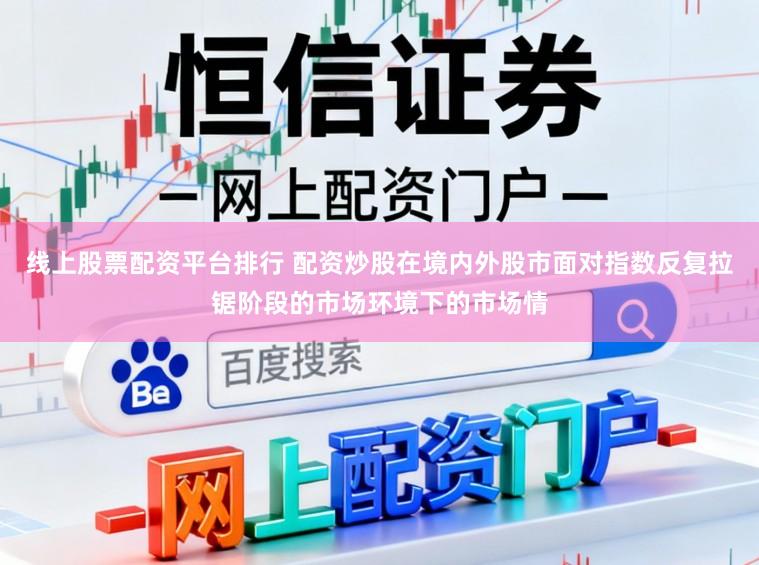 线上股票配资平台排行 配资炒股在境内外股市面对指数反复拉锯阶段的市场环境下的市场情