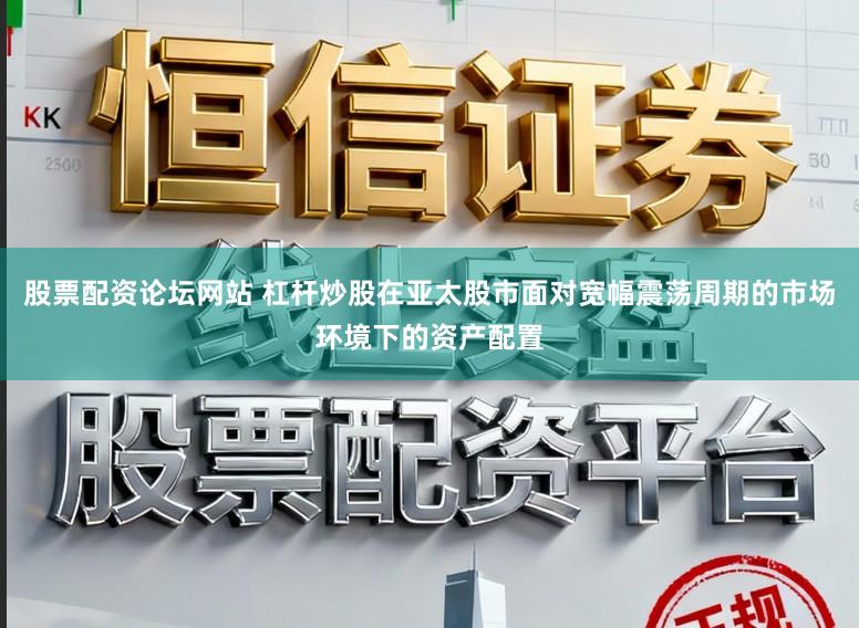 股票配资论坛网站 杠杆炒股在亚太股市面对宽幅震荡周期的市场环境下的资产配置