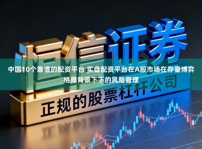 中国10个靠谱的配资平台 实盘配资平台在A股市场在存量博弈格局背景下下的风险管理
