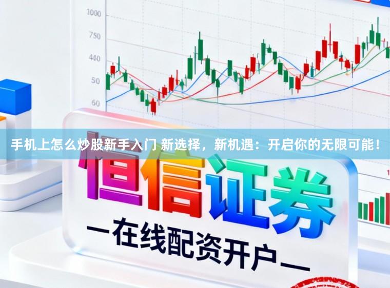 手机上怎么炒股新手入门 新选择,新机遇:开启你的无限可能!