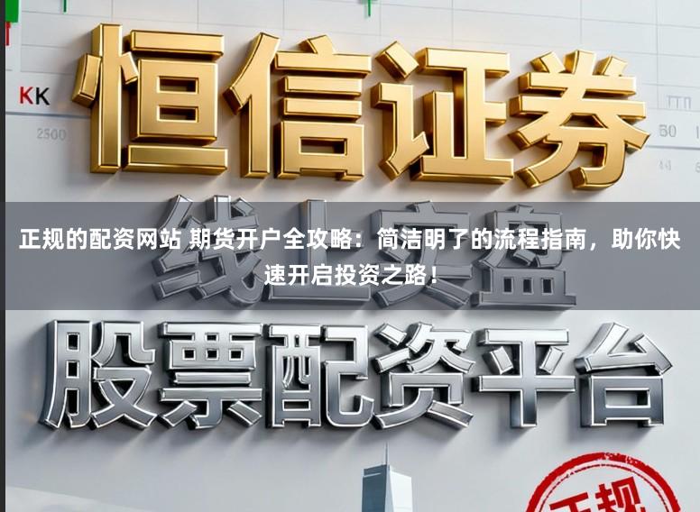正规的配资网站 期货开户全攻略:简洁明了的流程指南,助你快速开启投资之路!