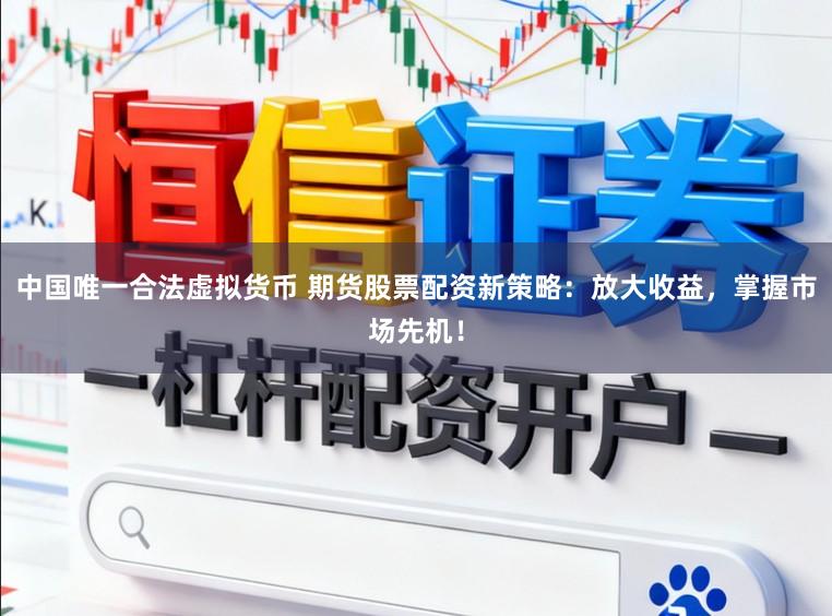 中国唯一合法虚拟货币 期货股票配资新策略：放大收益，掌握市场先机！
