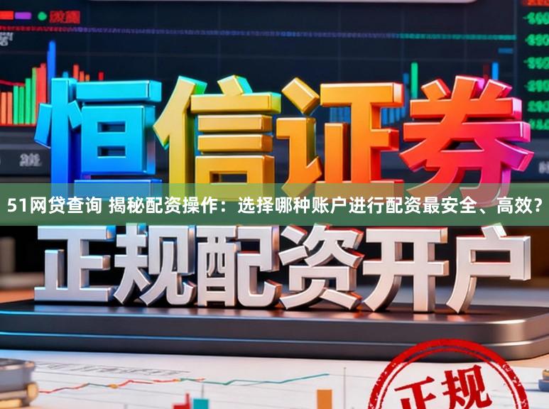 51网贷查询 揭秘配资操作：选择哪种账户进行配资最安全、高效？