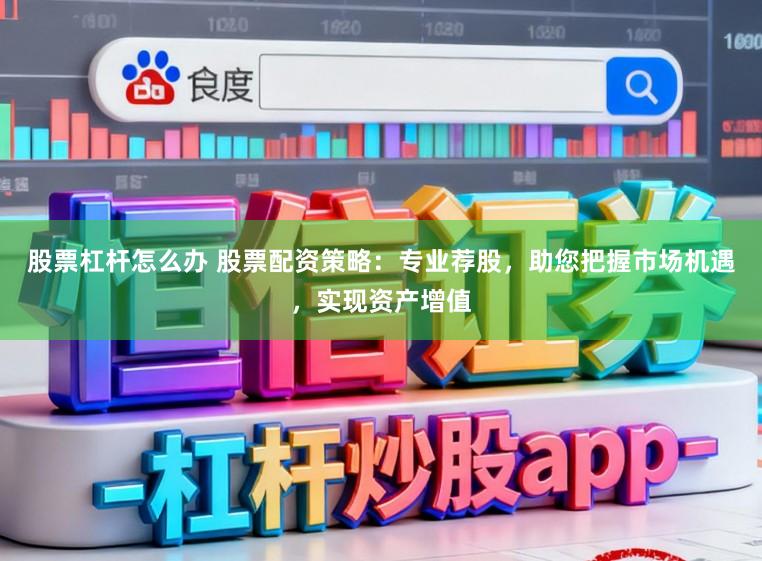 股票杠杆怎么办 股票配资策略：专业荐股，助您把握市场机遇，实现资产增值