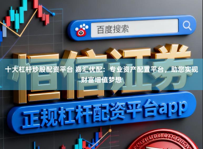 十大杠杆炒股配资平台 嘉汇优配：专业资产配置平台，助您实现财富增值梦想