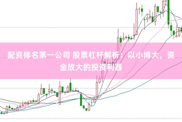 配资排名第一公司 股票杠杆解析：以小博大，资金放大的投资利器