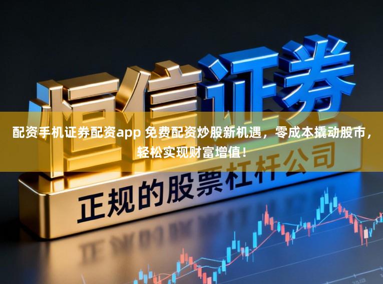 配资手机证券配资app 免费配资炒股新机遇，零成本撬动股市，轻松实现财富增值！
