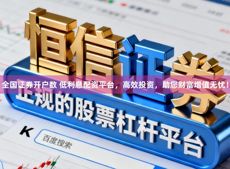全国证券开户数 低利息配资平台，高效投资，助您财富增值无忧！