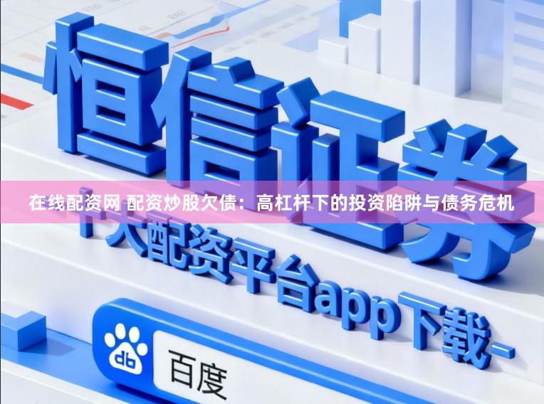 在线配资网 配资炒股欠债：高杠杆下的投资陷阱与债务危机